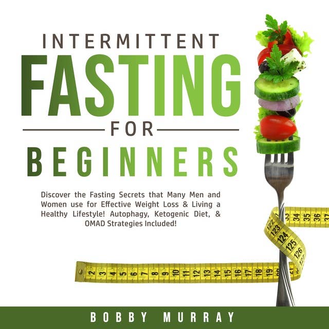 Intermittent Fasting for Beginners: Discover the Fasting Secrets that Many Men and Women use for Effective Weight Loss & Living a Healthy Lifestyle! Autophagy, Ketogenic Diet, & OMAD Strategies Included!