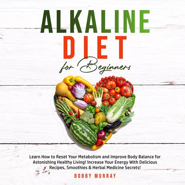 Alkaline Diet for Beginners: Learn How to Reset Your Metabolism and Improve Body Balance for Astonishing Healthy Living! Increase Your Energy With Delicious Recipes, Smoothies & Herbal Medicine Secrets!