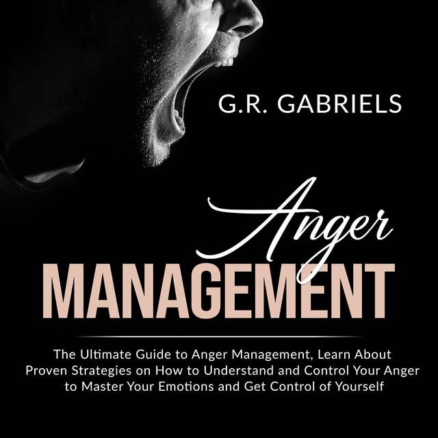 Anger Management: The Ultimate Guide to Anger Management, Learn About Proven Strategies on How to Understand and Control Your Anger to Master Your Emotions and Get Control of Yourself