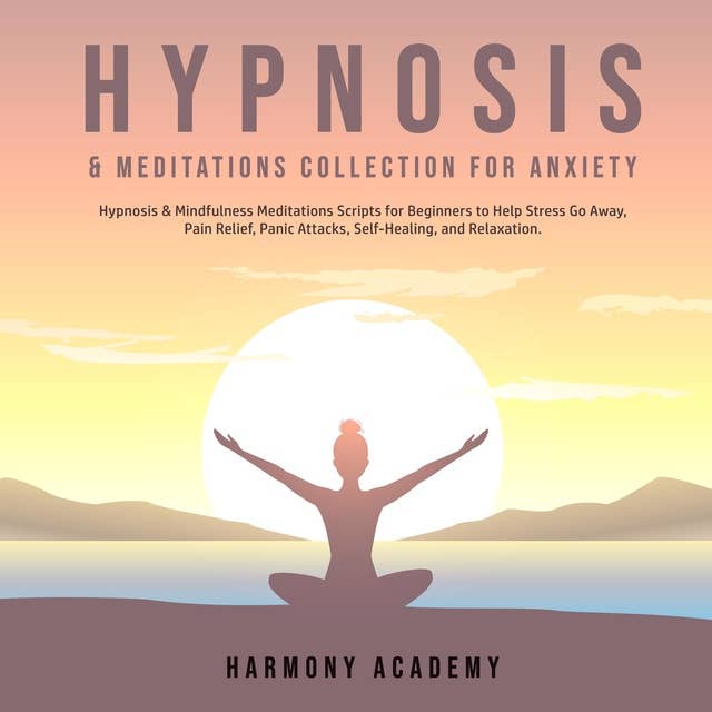 Hypnosis & Meditations Collection for Anxiety: Hypnosis & Mindfulness Meditations Scripts for Beginners to Help Stress Go Away, Pain Relief, Panic Attacks, Self-Healing, and Relaxation.