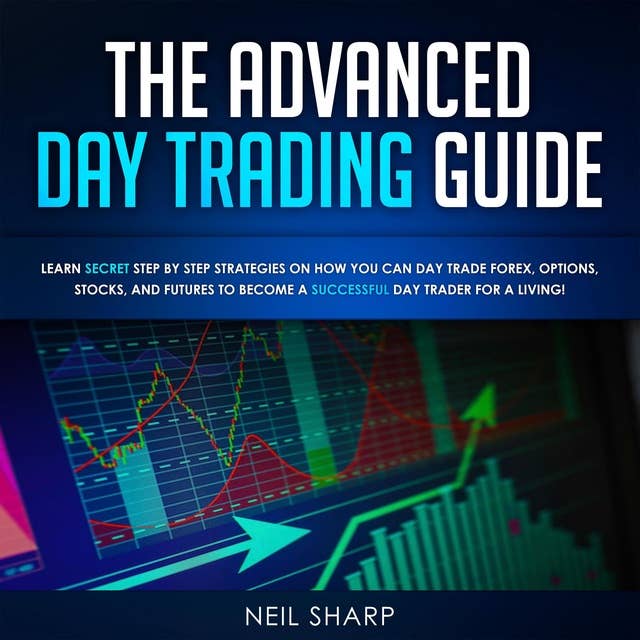 The Advanced Day Trading Guide: Learn Secret Strategies on How You Can Day Trade Forex, Options, Stocks, and Futures to Become a SUCCESSFUL Day Trader For a Living!