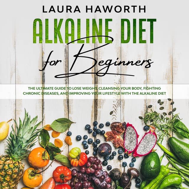Alkaline Diet for Beginners: The Ultimate Guide to Lose Weight, Cleansing Your Body, Fighting Chronic Diseases and Improving Your Lifestyle with the Alkaline Diet