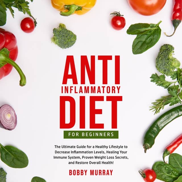 Anti-Inflammatory Diet for Beginners: The Ultimate Guide for a Healthy Lifestyle to Decrease Inflammation Levels, Healing Your Immune System, Proven Weight Loss Secrets, and Restore Overall Health!