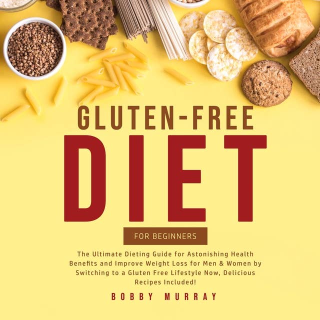 Gluten-Free Diet for Beginners: The Ultimate Dieting Guide for Astonishing Health Benefits and Improve Weight Loss for Men & Women by Switching to a Gluten Free Lifestyle Now, Delicious Recipes Included!