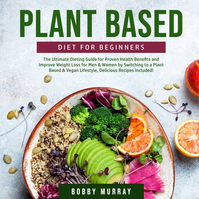 Plant Based Diet for Beginners: The Ultimate Dieting Guide for Proven Health Benefits and Improve Weight Loss for Men & Women by Switching to a Plant Based & Vegan Lifestyle, Delicious Recipes Included!