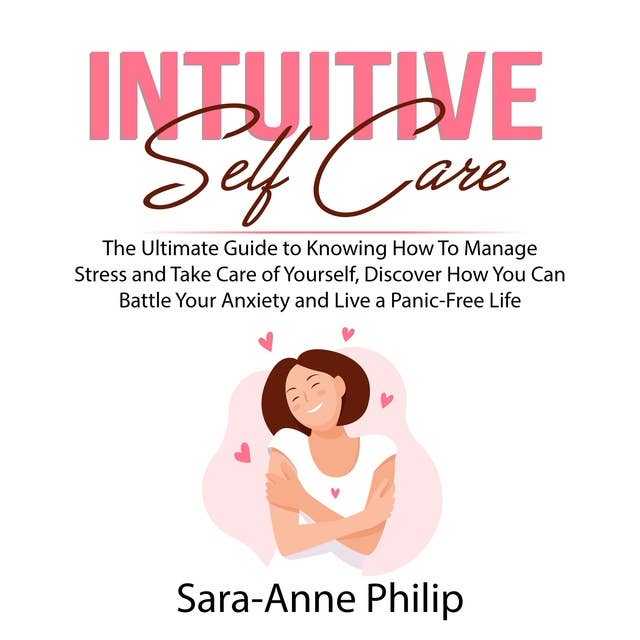 Intuitive Self Care: The Ultimate Guide to Knowing How To Manage Stress and Take Care of Yourself, Discover How You Can Battle Your Anxiety and Live a Panic-Free Life