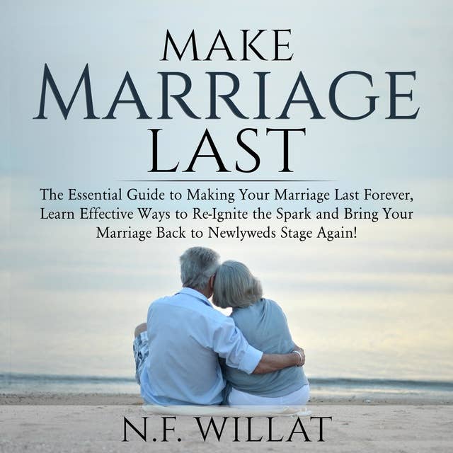 Make Marriage Last: The Essential Guide to Making Your Marriage Last Forever, Learn Effective Ways to Re-Ignite the Spark and Bring Your Marriage Back to Newlyweds Stage Again