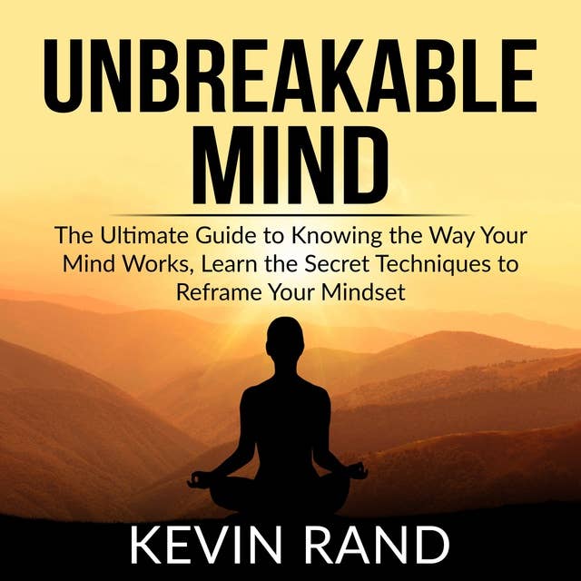 Unbreakable Mind: The Ultimate Guide to Knowing the Way Your Mind Works, Learn the Secret Techniques to Reframe Your Mindset