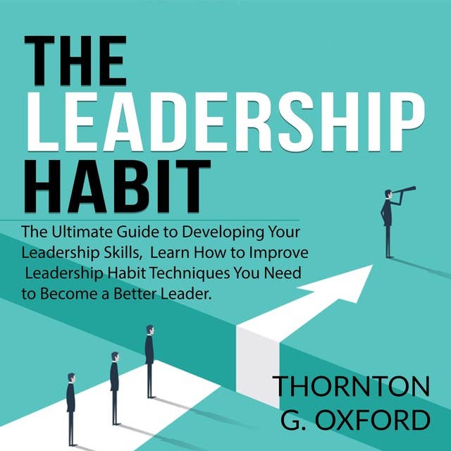 The Leadership Habit: The Ultimate Guide to Developing Your Leadership Skills, Learn How to Improve Leadership Habit Techniques You Need to Become a Better Leader