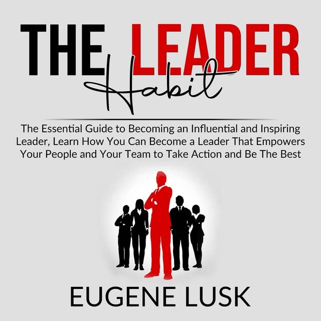 The Leader Habit: The Essential Guide to Becoming an Influential and Inspiring Leader, Learn How You Can Become a Leader That Empowers Your People and Your Team to Take Action and Be The Best