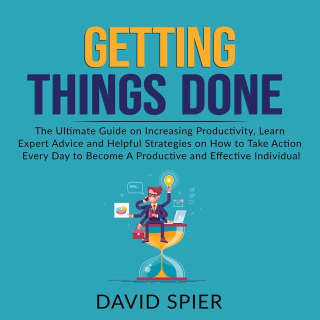 Getting Things Done: The Ultimate Guide on Increasing Productivity, Learn Expert Advice and Helpful Strategies on How to Take Action Every Day to Become A Productive Effective Individual by David Spier