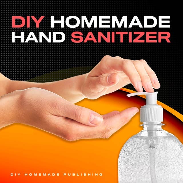 DIY HOMEMADE HAND SANITIZER: A Step-by-step Guide to Make Your Own Homemade Hand Sanitizer Using Essential Oils to Avoid Diseases, Viruses, Flu and Germs for a Healthier Lifestyle