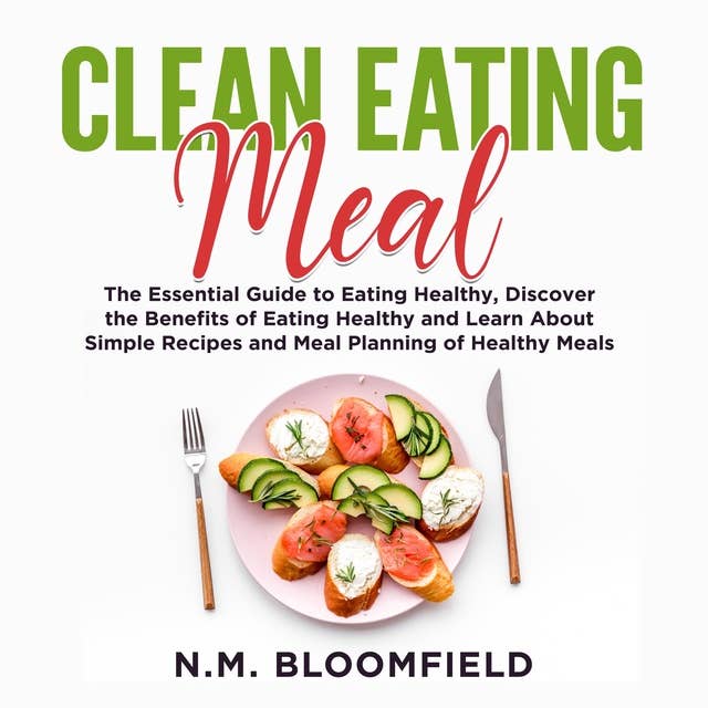 Clean Eating Meal: The Essential Guide to Eating Healthy, Discover the Benefits of Eating Healthy and Learn About Simple Recipes and Meal Planning of Healthy Meals