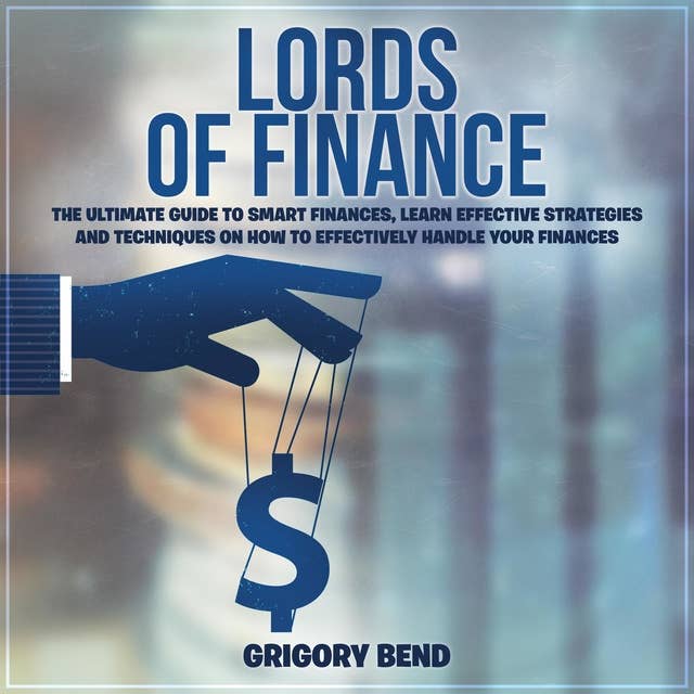 Lords of Finance: The Ultimate Guide to Smart Finances, Learn Effective Strategies and Techniques On How to Effectively Handle Your Finances