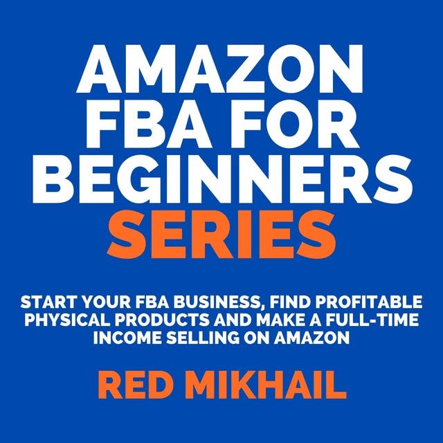 Amazon FBA for Beginners Series: Start Your FBA Business, Find Profitable Physical Products and Make a Full-Time Income Selling on Amazon