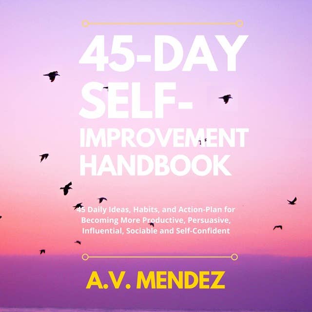 45 Day Self-Improvement Handbook: 45 Daily Ideas, Habits, and Action-Plan for Becoming More Productive, Persuasive, Influential, Sociable and Self-Confident