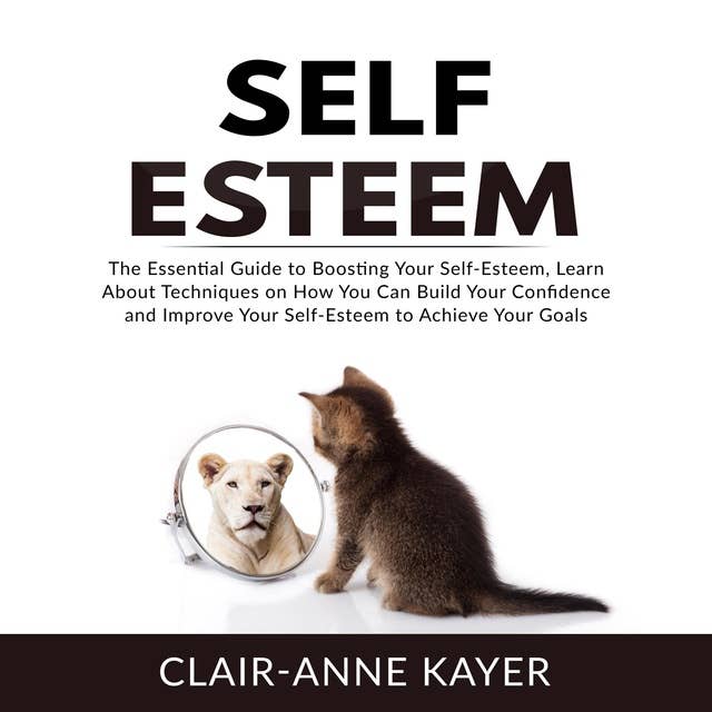 Self-Esteem: The Essential Guide to Building Your Self-Esteem, Learn About Techniques on How You Can Build Your Confidence and Improve Your Self-Esteem to Achieve Your Goals