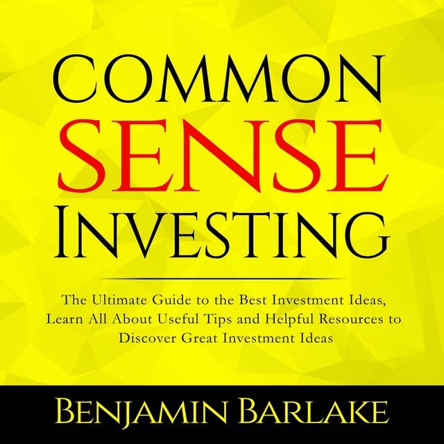 Common Sense Investing: The Ultimate Guide to the Best Investment Ideas, Learn All About Useful Tips and Helpful Resources to Discover Great Investment Ideas