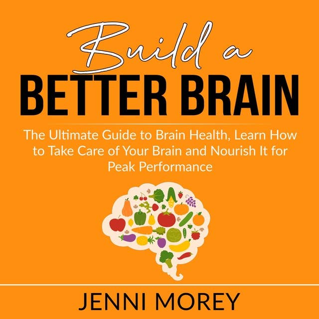 Build a Better Brain: The Ultimate Guide to Brain Health, Learn How to Take Care of Your Brain and Nourish It for Peak Performance by Jenni Morey