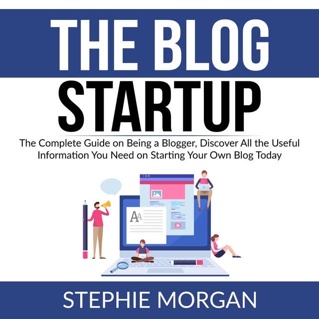 The Blog Startup: The Complete Guide on Being a Blogger, Discover All the Useful Information You Need on Starting Your Own Blog Today
