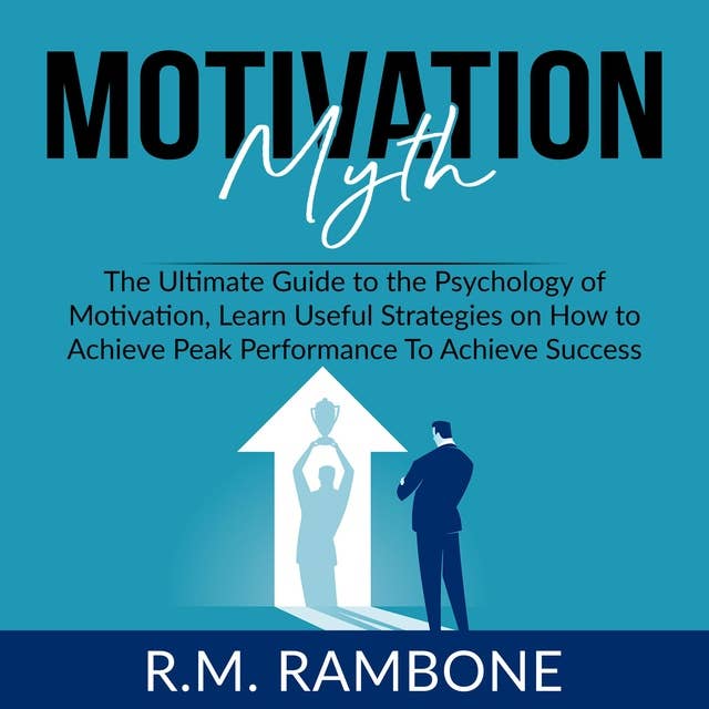 Motivation Myth: The Ultimate Guide to the Psychology of Motivation, Learn Useful Strategies on How to Achieve Peak Performance To Achieve Success