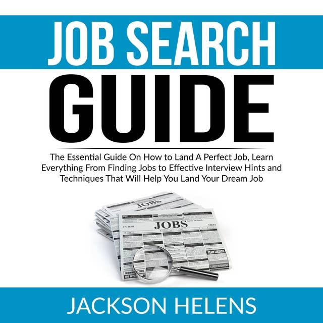 Job Search Guide: The Essential Guide On How to Land A Perfect Job, Learn Everything From Finding Jobs to Effective Interview Hints and Techniques That Will Help You Land Your Dream Job
