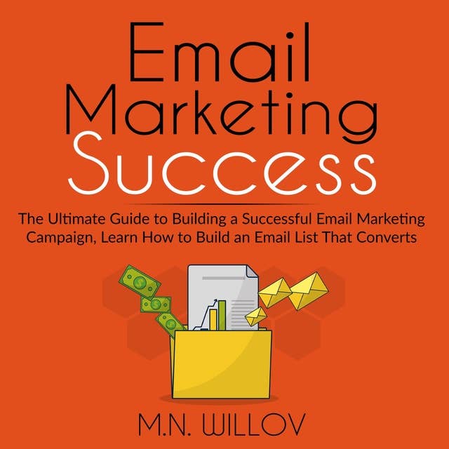 Email Marketing Success: The Ultimate Guide to Building a Successful Email Marketing Campaign, Learn How to Build an Email List That Converts