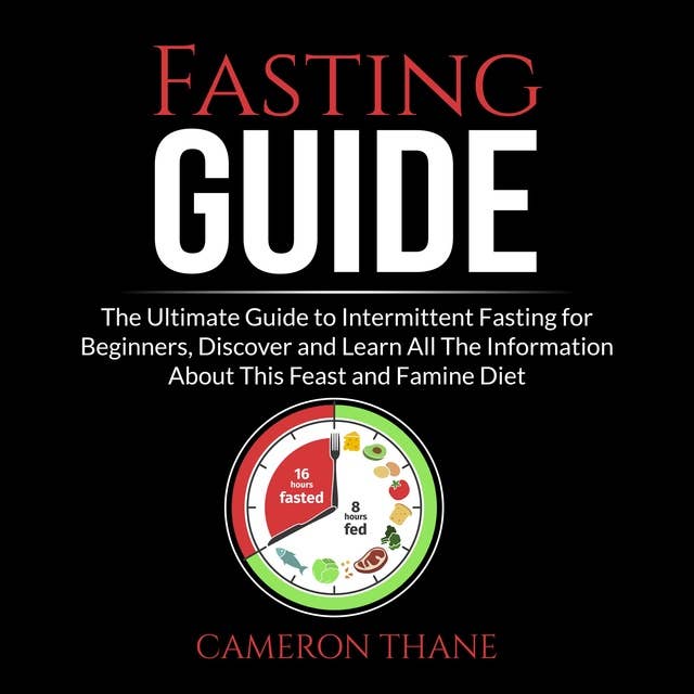 Fasting Guide: The Ultimate Guide to Intermittent Fasting for Beginners, Discover and Learn All The Information About This Feast and Famine Diet
