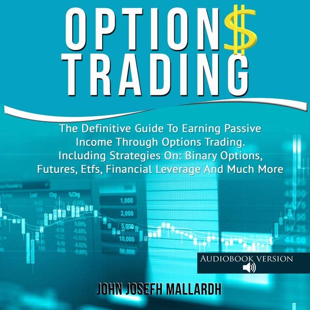 Options Trading: The Definitive Guide To Earning Passive Income Through Options Trading - Including Strategies On: Binary Options, Futures, Etfs, Financial Leverage And Much More