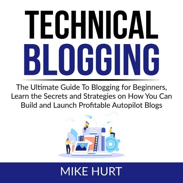 Technical Blogging: The Ultimate Guide To Blogging for Beginners, Learn the Secrets and Strategies on How You Can Build and Launch Profitable Autopilot Blogs