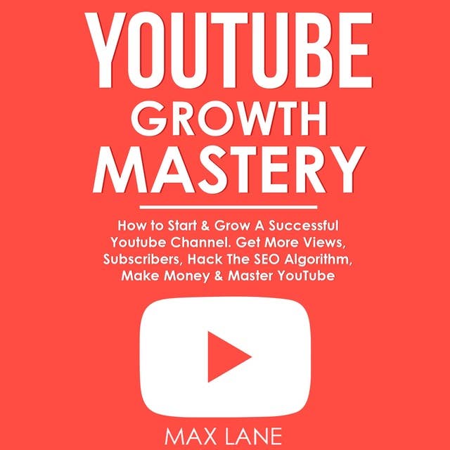 YouTube Growth Mastery: How to Start & Grow A Successful Youtube Channel. Get More Views, Subscribers, Hack The Algorithm, Make Money & Master YouTube.