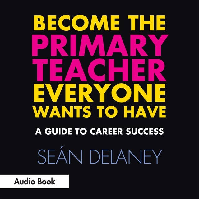 Become the Primary Teacher Everyone Wants to Have: A Guide to Career Success