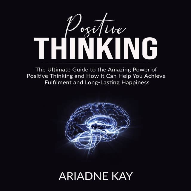 Positive Thinking: The Ultimate Guide to the Amazing Power of Positive Thinking and How It Can Help You Achieve Fulfilment and Long-Lasting Happiness