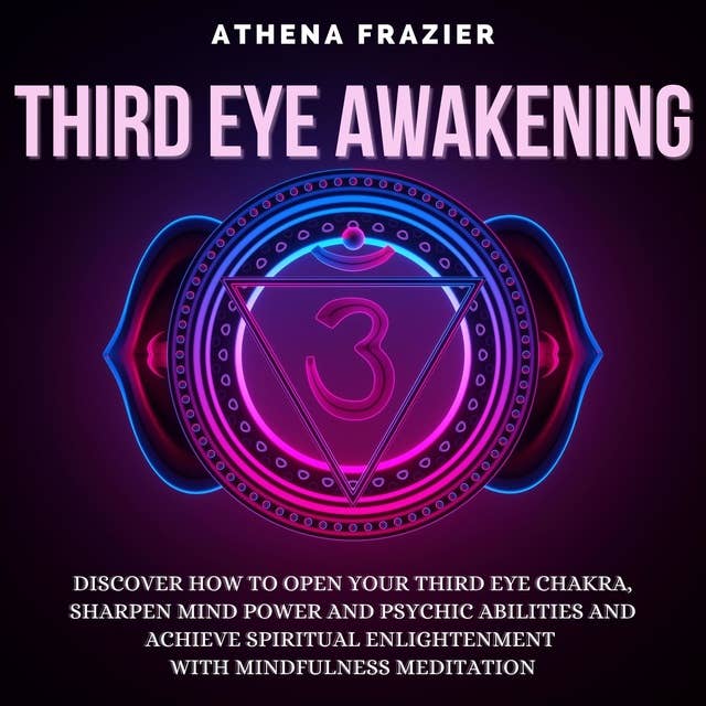 Third Eye Awakening: Discover How To Open Your Third Eye Chakra, Sharpen Mind Power And Psychic Abilities And Achieve Spiritual Enlightenment With Mindfulness Meditation