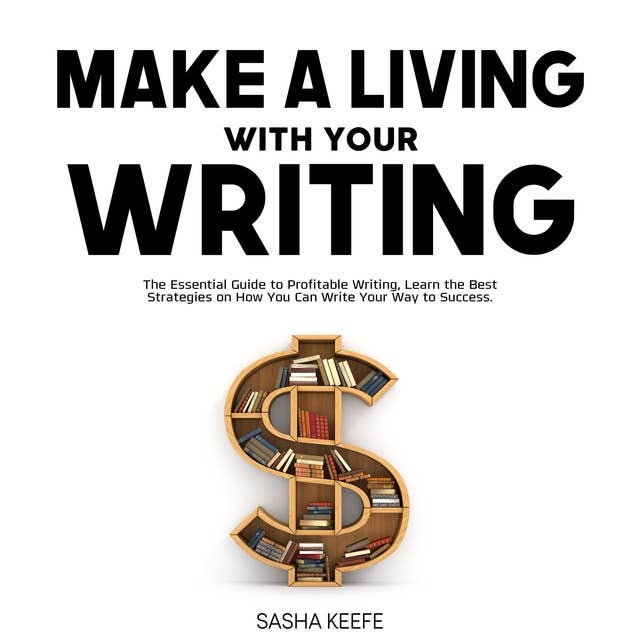 Make a Living with Your Writing: The Essential Guide to Profitable Writing, Learn the Best Strategies on How You Can Write Your Way to Success