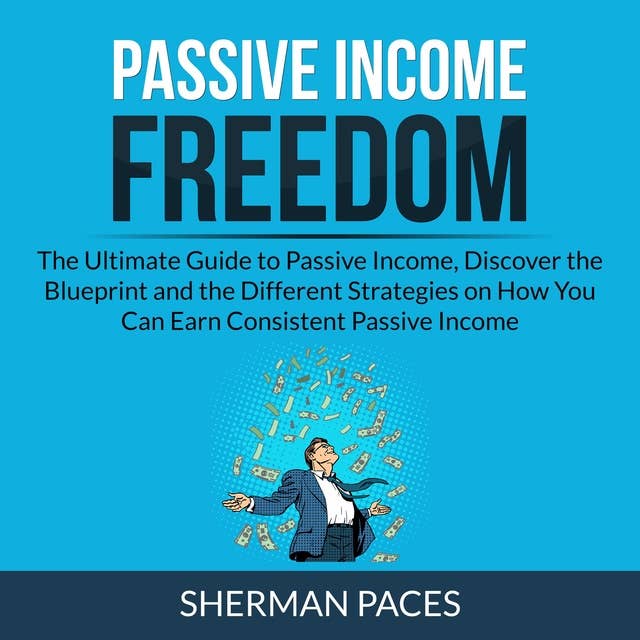 Passive Income Freedom: The Ultimate Guide to Passive Income, Discover the Blueprint and the Different Strategies on How You Can Earn Consistent Passive Income
