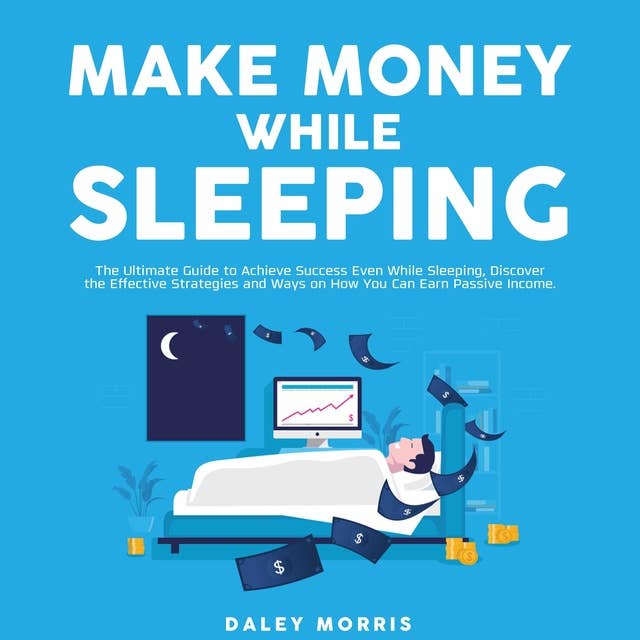 Make Money While Sleeping : The Ultimate Guide to Achieve Success Even While Sleeping, Discover the Effective Strategies and Ways on How You Can Earn Passive Income