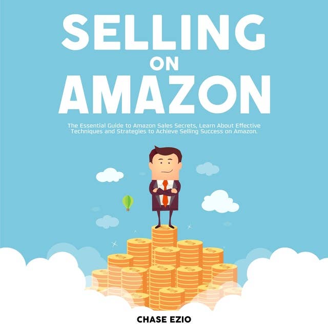 Selling On Amazon: The Essential Guide to Amazon Sales Secrets, Learn About Effective Techniques and Strategies to Achieve Selling Success on Amazon