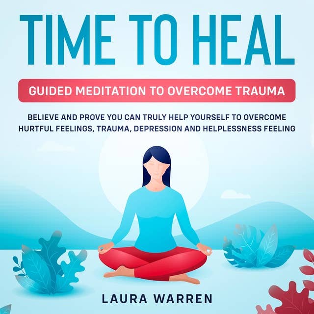 Time to Heal: Guided Meditation to Overcome Trauma Believe and Prove You Can Truly Help Yourself to Overcome Hurtful Feelings, Trauma, Depression and Helplessness Feeling