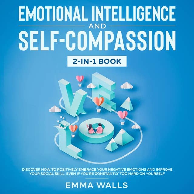 Emotional Intelligence and Self-Compassion: 2-in-1 Book Discover How to Positively Embrace Your Negative Emotions and Improve Your Social Skill, Even if You're Constantly Too Hard on Yourself