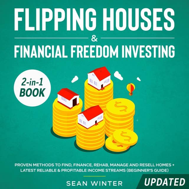 Flipping Houses and Financial Freedom Investing (Updated) 2-in-1 Book Proven Methods to Find, Finance, Rehab, Manage and Resell Homes plus Latest Reliable & Profitable Income Streams (Beginner's Guide)