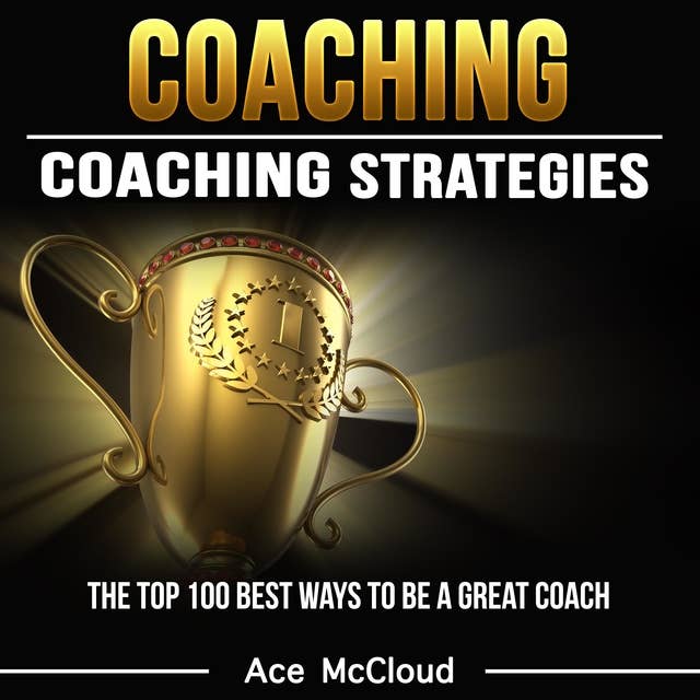 Coaching - Coaching Strategies: The Top 100 Best Ways To Be A Great Coach