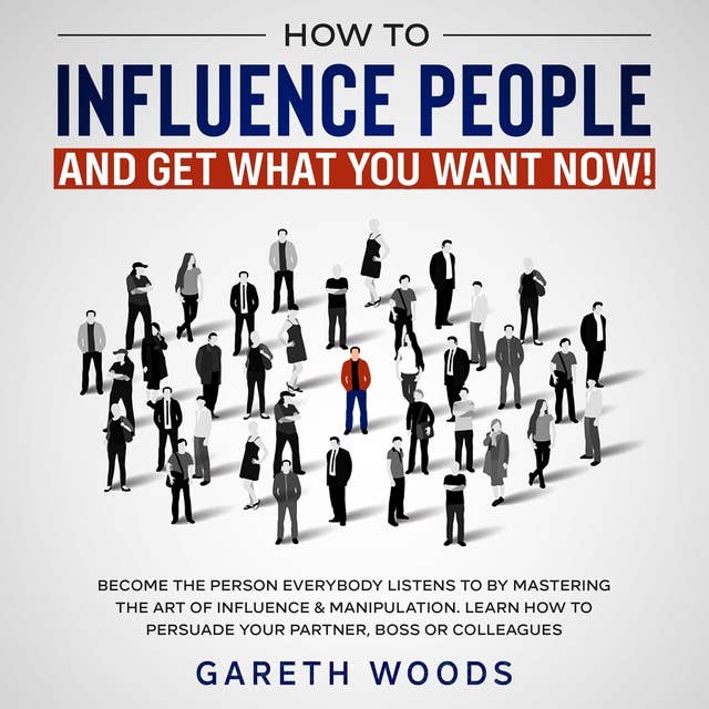 How to Influence People and Get What You Want Now : Become The Person Everybody Listens to by Mastering the Art of Influence & Manipulation. Learn How to Persuade Your Partner, Boss or Colleagues