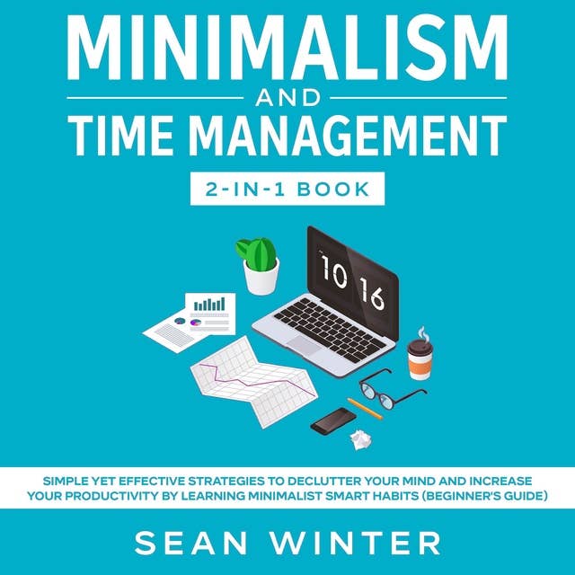Minimalism and Time Management: 2-in-1 Book Simple Yet Effective Strategies to Declutter Your Mind and Increase Your Productivity by Learning Minimalist Smart Habits (Beginner's Guide)