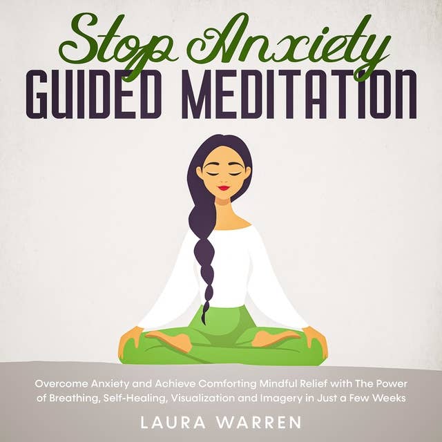 Stop Anxiety Guided Meditation - Overcome Anxiety and Achieve Comforting Mindful Relief with The Power of Breathing, Self-Healing, Visualization and Imagery in Just a Few Weeks