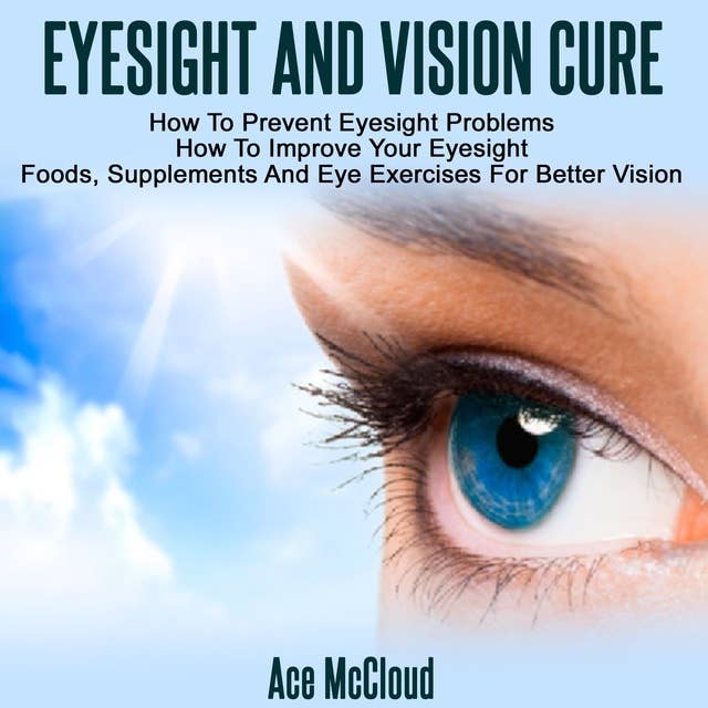 Eyesight And Vision Cure - How To Prevent Eyesight Problems: How To Improve Your Eyesight: Foods, Supplements And Eye Exercises For Better Vision
