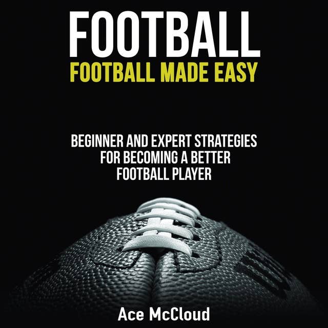 Football - Football Made Easy: Beginner and Expert Strategies For Becoming A Better Football Player