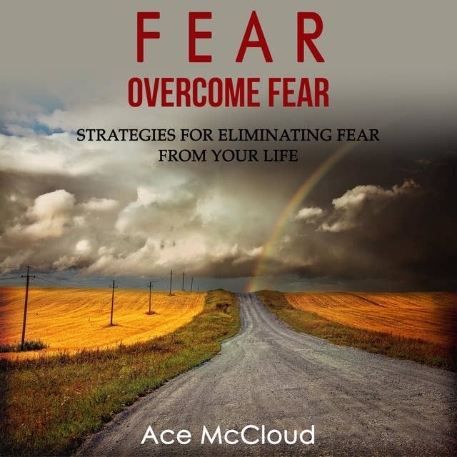 Fear: Overcome Fear - Strategies For Eliminating Fear From Your Life