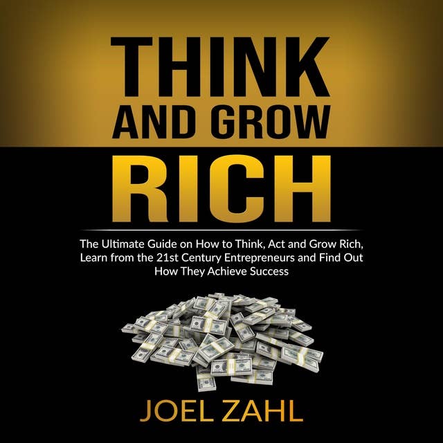 Think and Grow Rich: The Ultimate Guide on How to Think, Act and Grow Rich, Learn from the 21st Century Entrepreneurs and Find Out How They Achieve Success