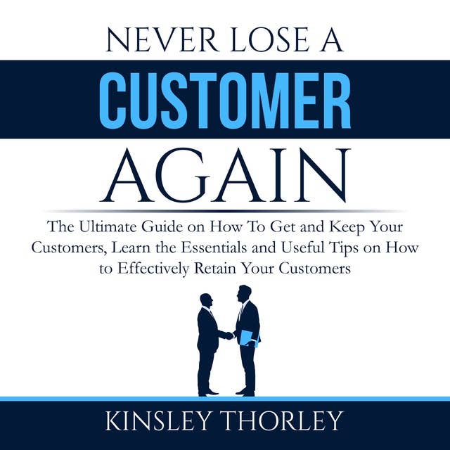 Never Lose a Customer Again: The Ultimate Guide on How To Get and Keep Your Customers, Learn the Essentials and Useful Tips on How to Effectively Retain Your Customers